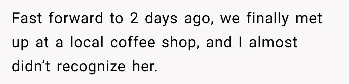 Fast forward to 2 days ago, we finally met up at a local coffee shop, and I almost didn’t recognize her.
