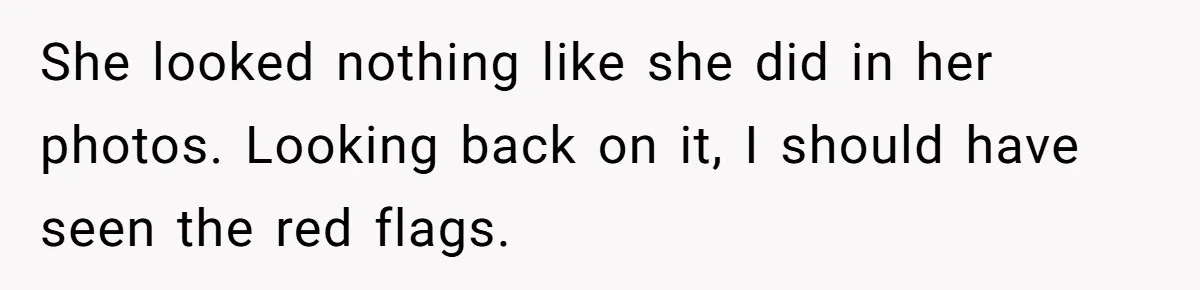 She looked nothing like she did in her photos. Looking back on it, I should have seen the red flags.