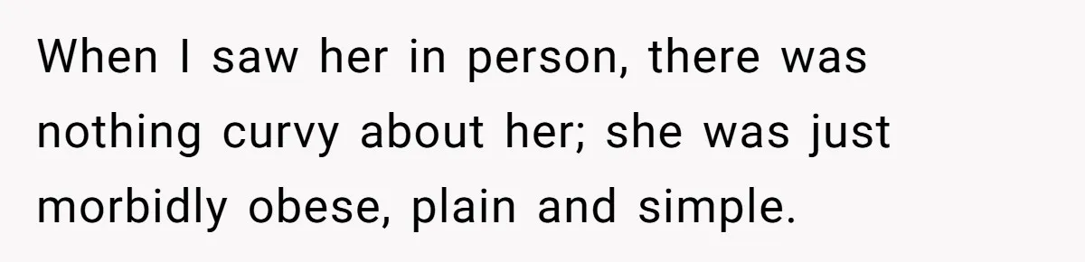 When I saw her in person, there was nothing curvy about her; she was just morbidly obese, plain and simple.