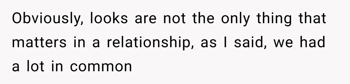 Obviously, looks are not the only thing that matters in a relationship, as I said, we had a lot in common
