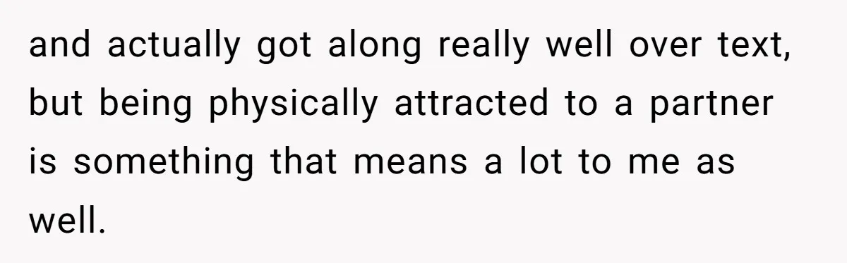 and actually got along really well over text, but being physically attracted to a partner is something that means a lot to me as well.