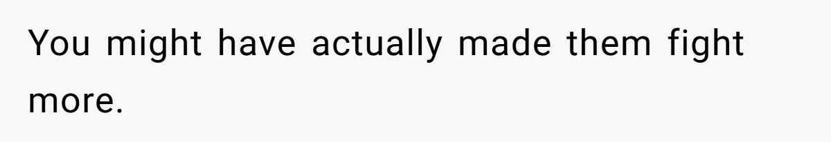 You might have actually made them fight more.