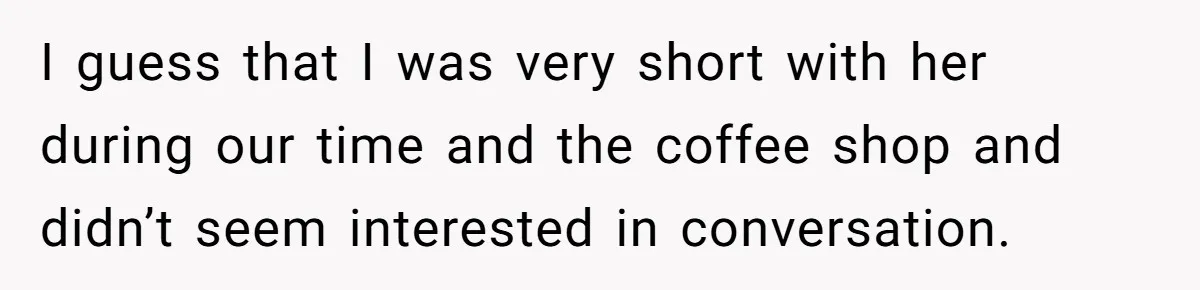 I guess that I was very short with her during our time and the coffee shop and didn’t seem interested in conversation.