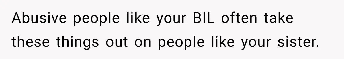 Abusive people like your BIL often take these things out on people like your sister.