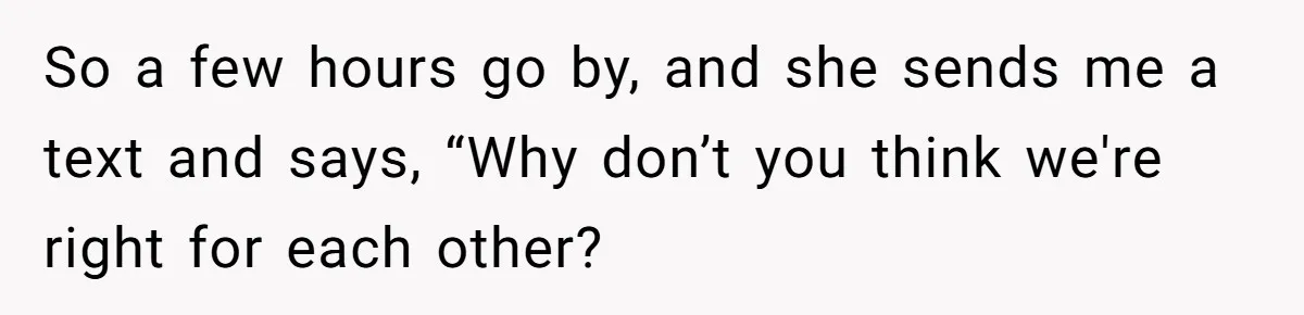 So a few hours go by, and she sends me a text and says, “Why don’t you think we're right for each other?