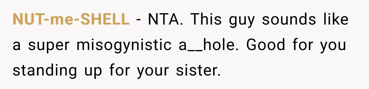 NUT-me-SHELL − NTA. This guy sounds like a super misogynistic a__hole. Good for you standing up for your sister.