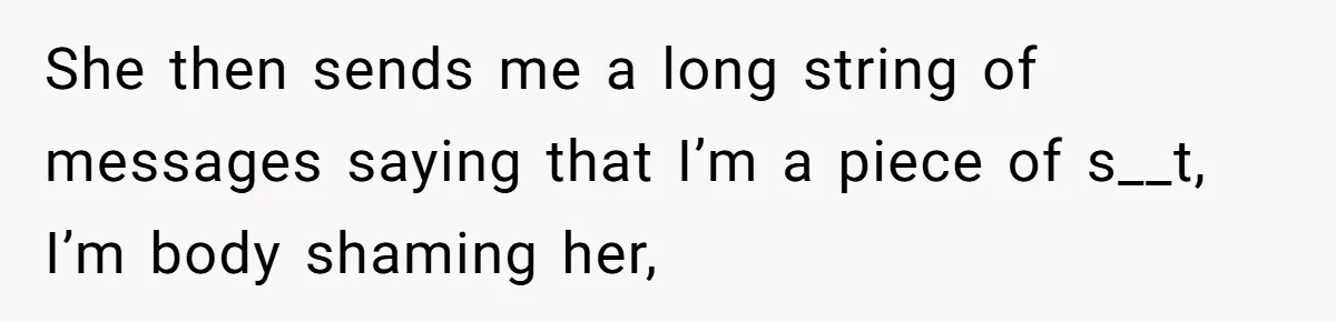 She then sends me a long string of messages saying that I’m a piece of s__t, I’m body shaming her,