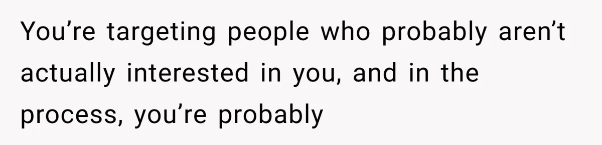 You’re targeting people who probably aren’t actually interested in you, and in the process, you’re probably