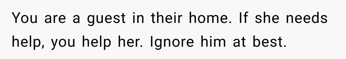You are a guest in their home. If she needs help, you help her. Ignore him at best.
