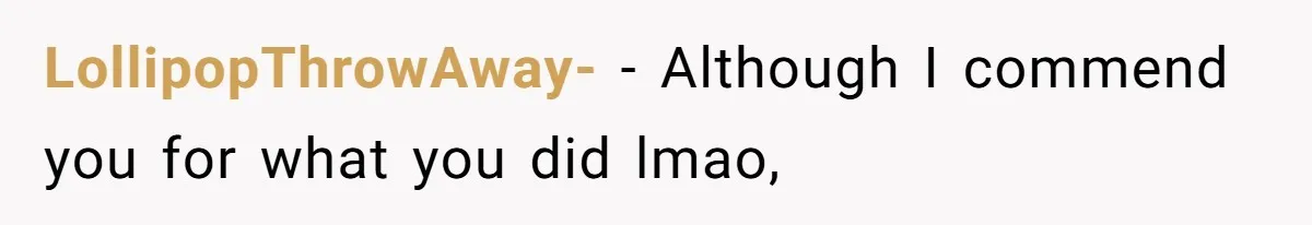 LollipopThrowAway- − Although I commend you for what you did lmao,