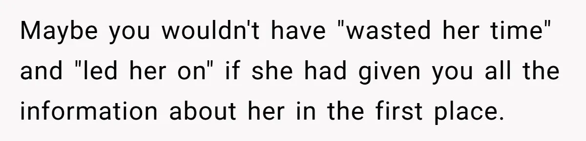 Maybe you wouldn't have "wasted her time" and "led her on" if she had given you all the information about her in the first place.
