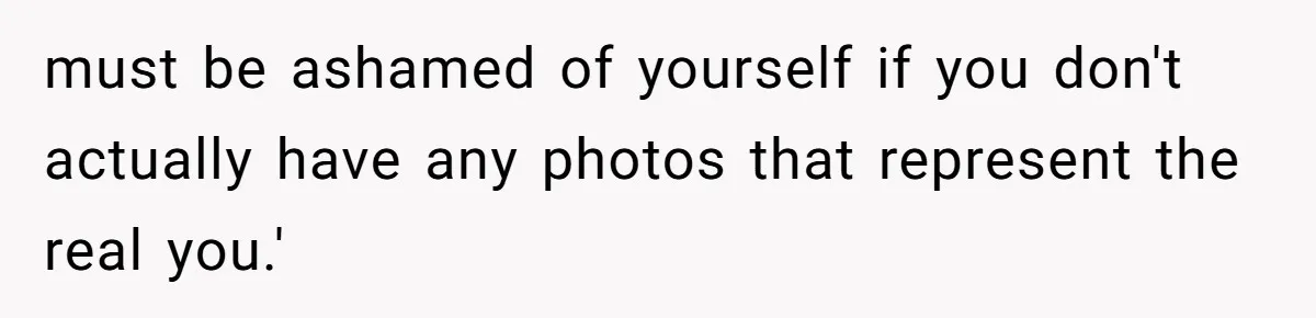 must be ashamed of yourself if you don't actually have any photos that represent the real you.'