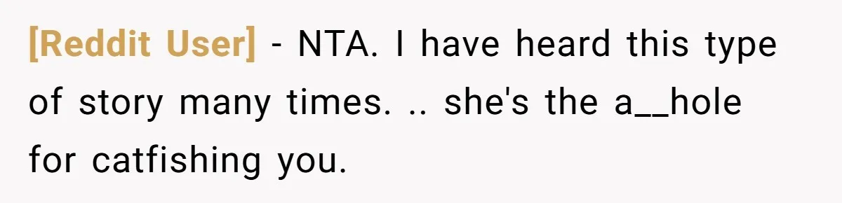 [Reddit User] − NTA. I have heard this type of story many times. .. she's the a__hole for catfishing you.