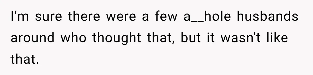 I'm sure there were a few a__hole husbands around who thought that, but it wasn't like that.