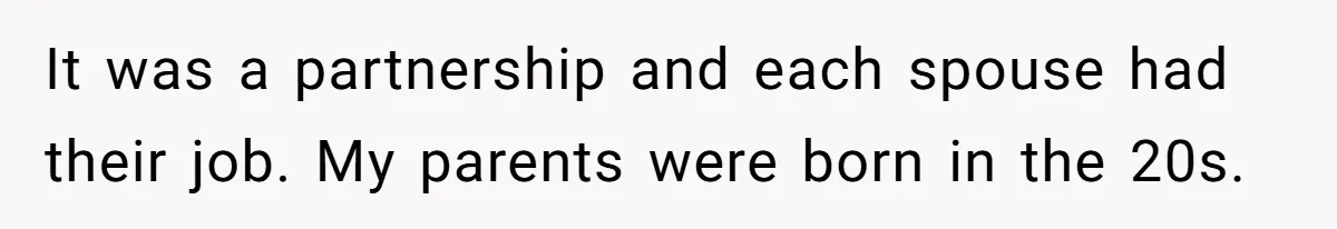It was a partnership and each spouse had their job. My parents were born in the 20s.