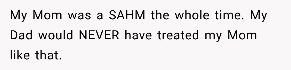 My Mom was a SAHM the whole time. My Dad would NEVER have treated my Mom like that.