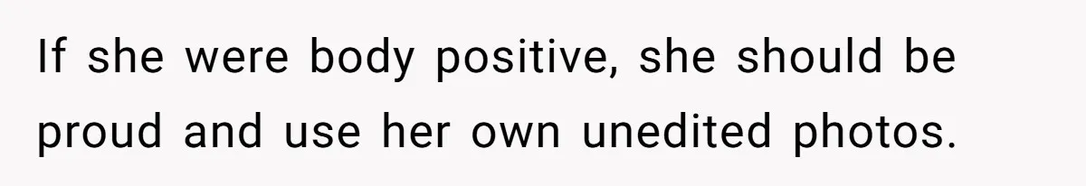 If she were body positive, she should be proud and use her own unedited photos.
