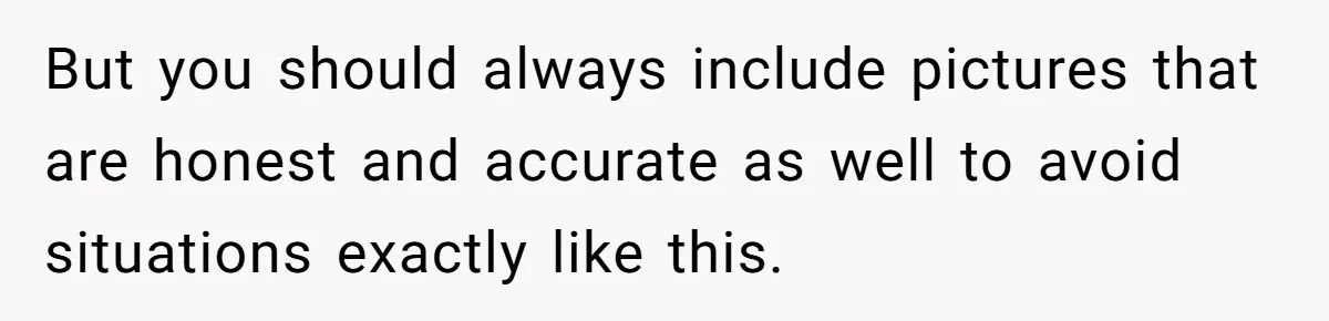 But you should always include pictures that are honest and accurate as well to avoid situations exactly like this.