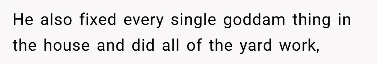 He also fixed every single goddam thing in the house and did all of the yard work,