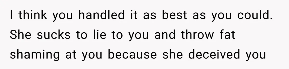 I think you handled it as best as you could. She sucks to lie to you and throw fat shaming at you because she deceived you