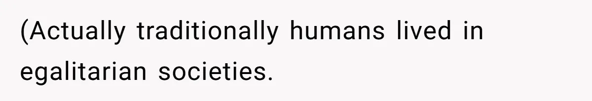 (Actually traditionally humans lived in egalitarian societies.