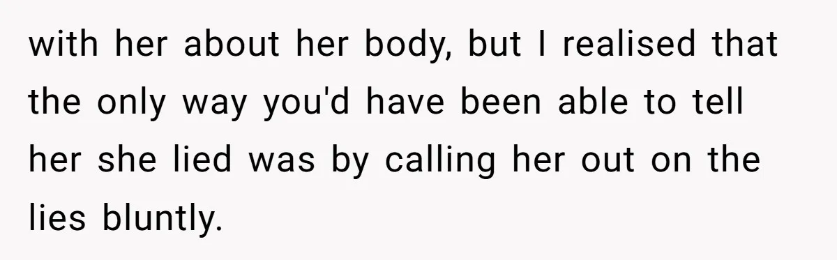 with her about her body, but I realised that the only way you'd have been able to tell her she lied was by calling her out on the lies bluntly.