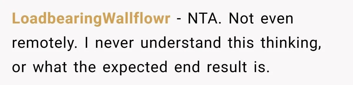 LoadbearingWallflowr − NTA. Not even remotely. I never understand this thinking, or what the expected end result is.