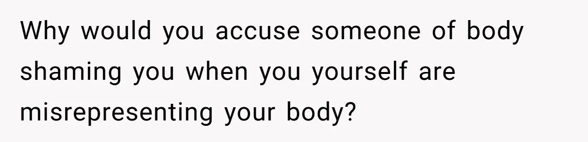 Why would you accuse someone of body shaming you when you yourself are misrepresenting your body?