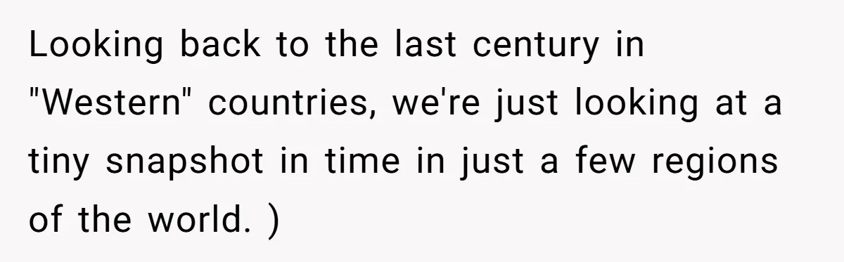 Looking back to the last century in "Western" countries, we're just looking at a tiny snapshot in time in just a few regions of the world. )