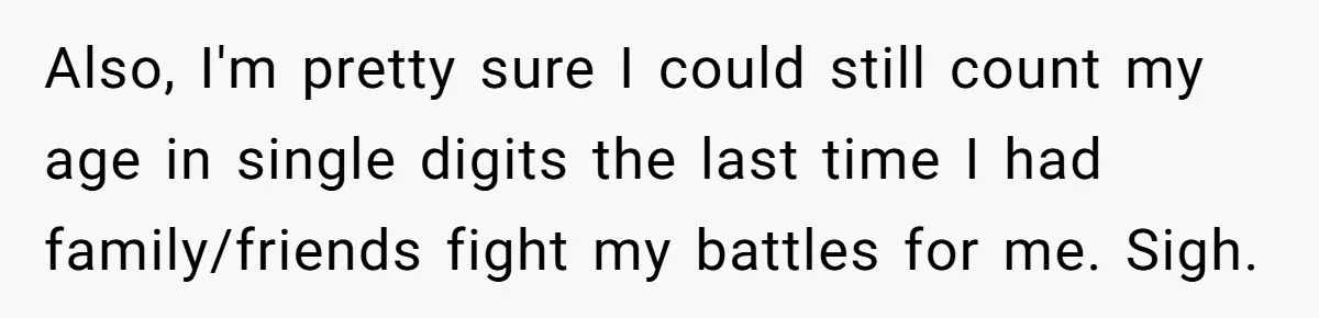 Also, I'm pretty sure I could still count my age in single digits the last time I had family/friends fight my battles for me. Sigh.