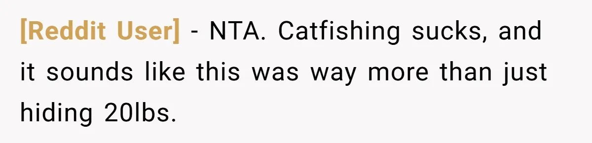 [Reddit User] − NTA. Catfishing sucks, and it sounds like this was way more than just hiding 20lbs.