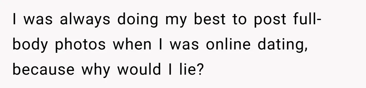 I was always doing my best to post full-body photos when I was online dating, because why would I lie?