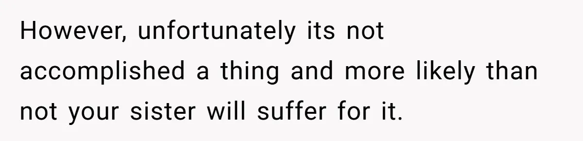 However, unfortunately its not accomplished a thing and more likely than not your sister will suffer for it.