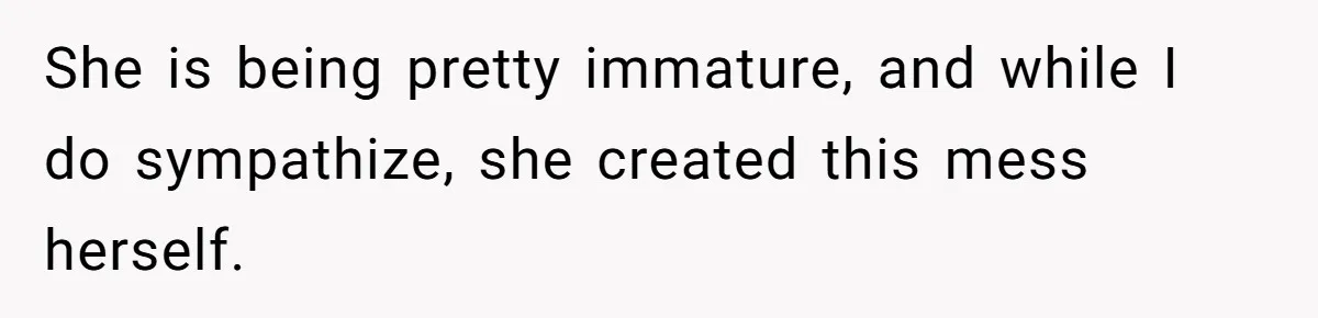 She is being pretty immature, and while I do sympathize, she created this mess herself.