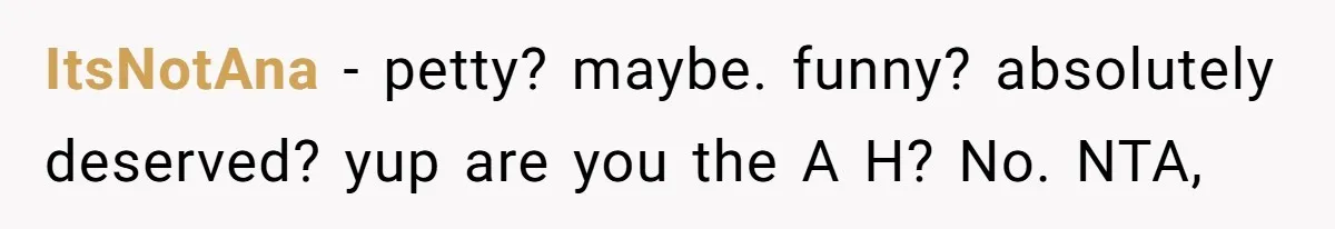 ItsNotAna − petty? maybe. funny? absolutely deserved? yup are you the A H? No. NTA,