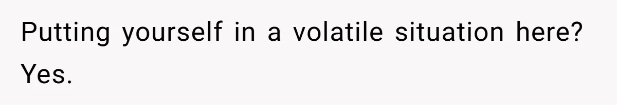 Putting yourself in a volatile situation here? Yes.