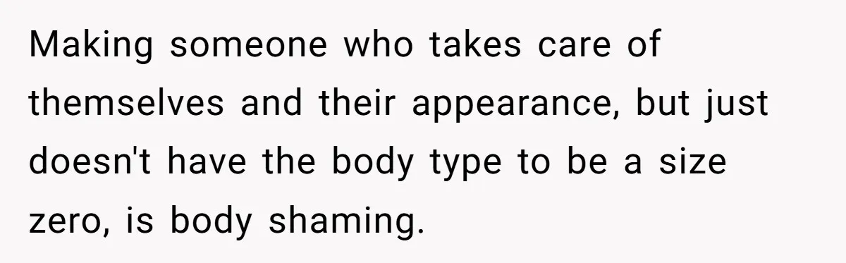 Making someone who takes care of themselves and their appearance, but just doesn't have the body type to be a size zero, is body shaming.