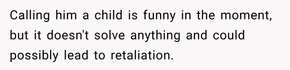 Calling him a child is funny in the moment, but it doesn't solve anything and could possibly lead to retaliation.