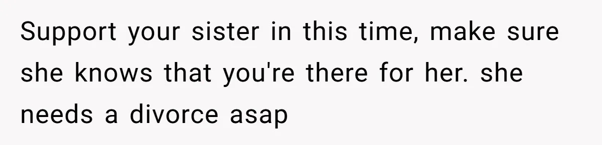 Support your sister in this time, make sure she knows that you're there for her. she needs a divorce asap