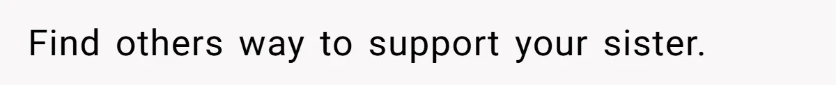 Find others way to support your sister.