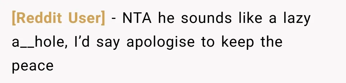 [Reddit User] − NTA he sounds like a lazy a__hole, I’d say apologise to keep the peace