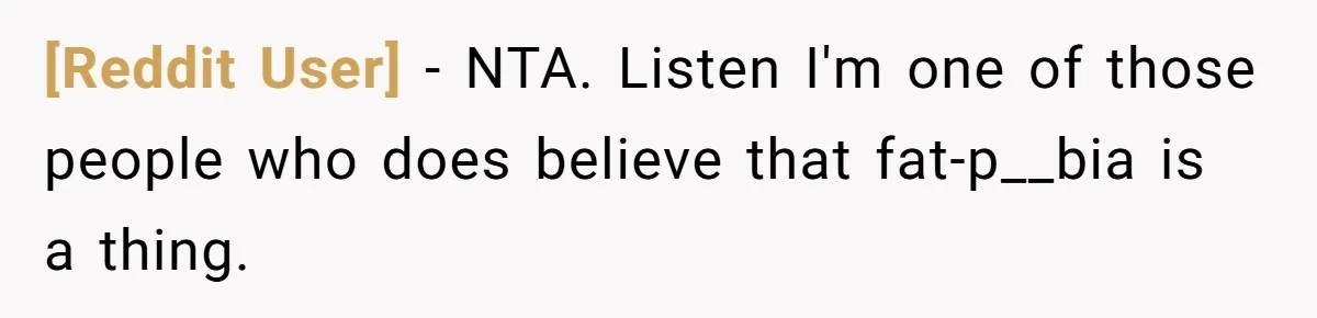 [Reddit User] − NTA. Listen I'm one of those people who does believe that fat-p__bia is a thing.