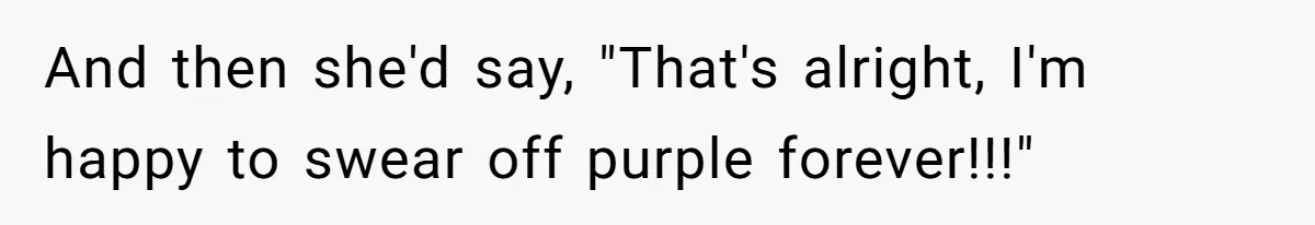 And then she'd say, "That's alright, I'm happy to swear off purple forever!!!"
