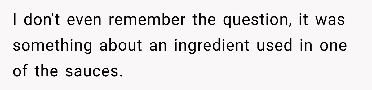 I don't even remember the question, it was something about an ingredient used in one of the sauces.