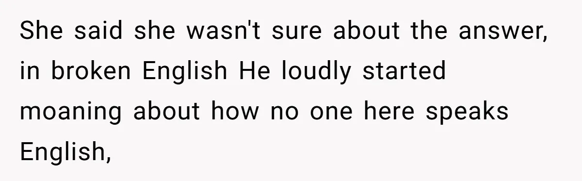 She said she wasn't sure about the answer, in broken English He loudly started moaning about how no one here speaks English,