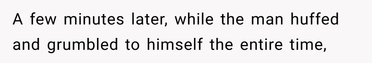 A few minutes later, while the man huffed and grumbled to himself the entire time,