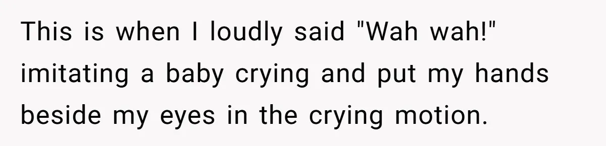 This is when I loudly said "Wah wah!" imitating a baby crying and put my hands beside my eyes in the crying motion.