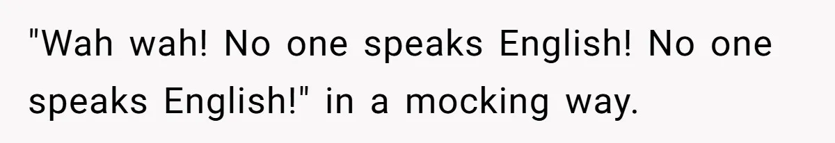 "Wah wah! No one speaks English! No one speaks English!" in a mocking way.