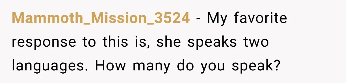 Mammoth_Mission_3524 − My favorite response to this is, she speaks two languages. How many do you speak?