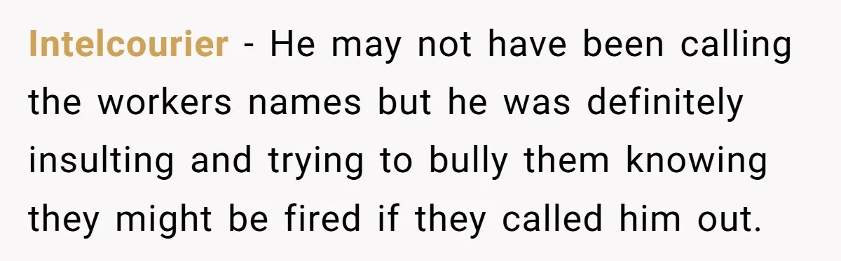 Intelcourier − He may not have been calling the workers names but he was definitely insulting and trying to bully them knowing they might be fired if they called him...